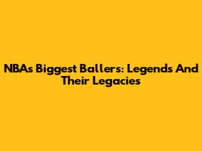 NBA's Biggest Ballers: Legends And Their Legacies