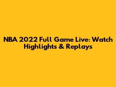 NBA 2022 Full Game Live: Watch Highlights & Replays