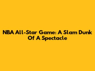 NBA All-Star Game: A Slam Dunk Of A Spectacle