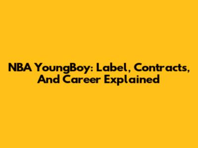 NBA YoungBoy: Label, Contracts, And Career Explained