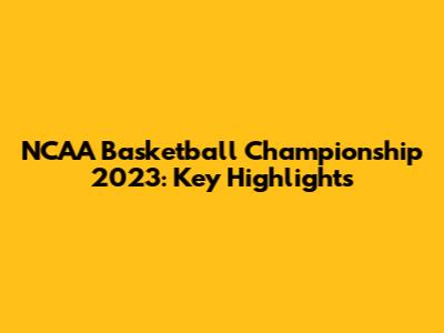 NCAA Basketball Championship 2023: Key Highlights
