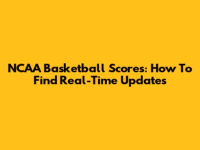NCAA Basketball Scores: How To Find Real-Time Updates