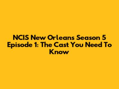 NCIS New Orleans Season 5 Episode 1: The Cast You Need To Know