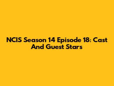 NCIS Season 14 Episode 18: Cast And Guest Stars