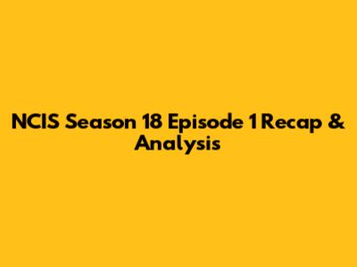 NCIS Season 18 Episode 1 Recap & Analysis
