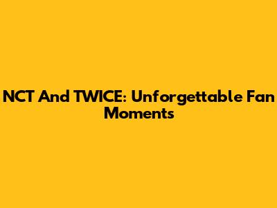 NCT And TWICE: Unforgettable Fan Moments
