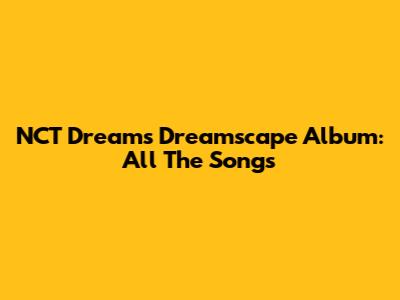 NCT Dream's Dreamscape Album: All The Songs