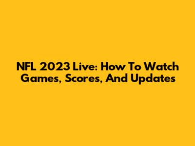 NFL 2023 Live: How To Watch Games, Scores, And Updates