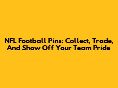 NFL Football Pins: Collect, Trade, And Show Off Your Team Pride