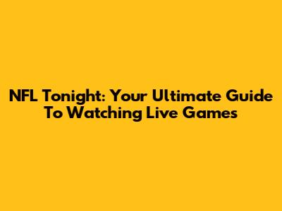 NFL Tonight: Your Ultimate Guide To Watching Live Games