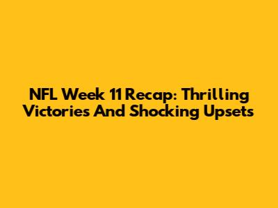NFL Week 11 Recap: Thrilling Victories And Shocking Upsets