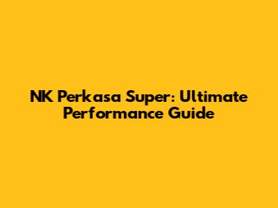 NK Perkasa Super: Ultimate Performance Guide