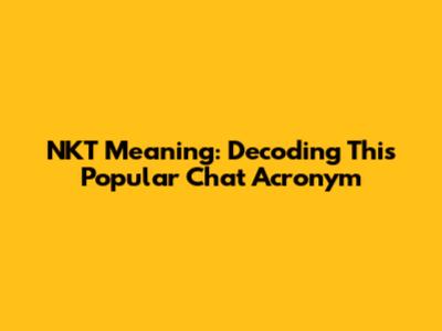 NKT Meaning: Decoding This Popular Chat Acronym