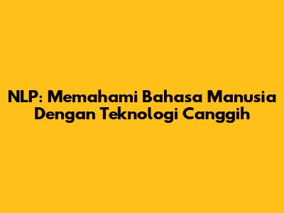 NLP: Memahami Bahasa Manusia Dengan Teknologi Canggih