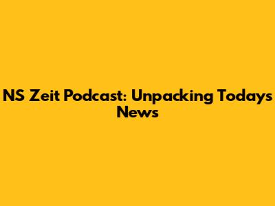 NS Zeit Podcast: Unpacking Today's News