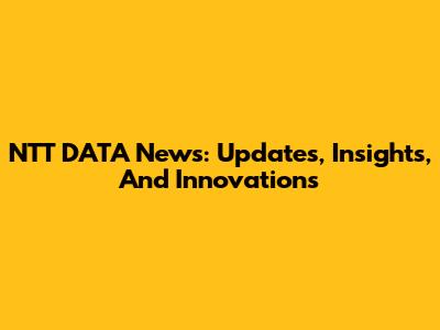 NTT DATA News: Updates, Insights, And Innovations