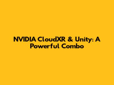 NVIDIA CloudXR & Unity: A Powerful Combo