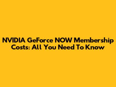 NVIDIA GeForce NOW Membership Costs: All You Need To Know