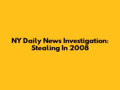 NY Daily News Investigation: Stealing In 2008