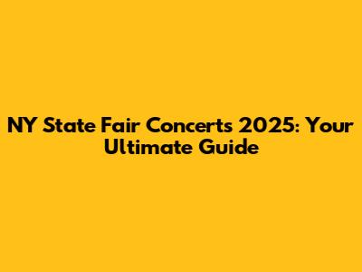 NY State Fair Concerts 2025: Your Ultimate Guide