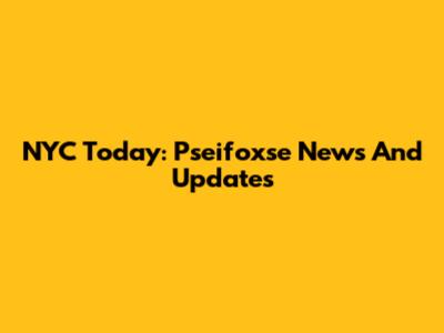 NYC Today: Pseifoxse News And Updates