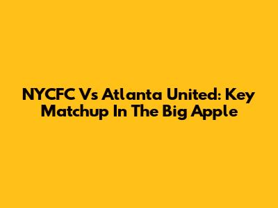 NYCFC Vs Atlanta United: Key Matchup In The Big Apple