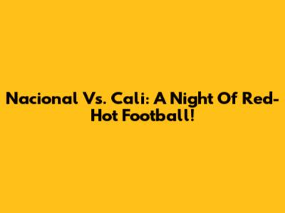 Nacional Vs. Cali: A Night Of Red-Hot Football!
