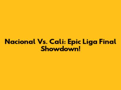 Nacional Vs. Cali: Epic Liga Final Showdown!