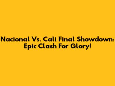 Nacional Vs. Cali Final Showdown: Epic Clash For Glory!
