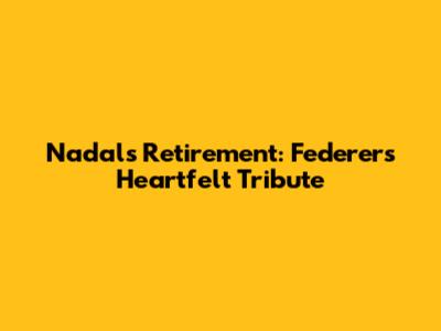 Nadal's Retirement: Federer's Heartfelt Tribute