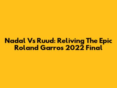 Nadal Vs Ruud: Reliving The Epic Roland Garros 2022 Final