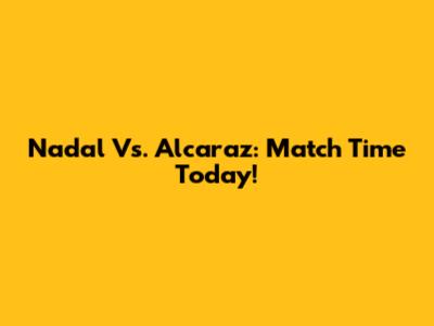 Nadal Vs. Alcaraz: Match Time Today!