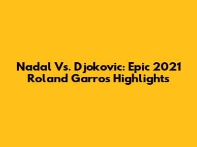 Nadal Vs. Djokovic: Epic 2021 Roland Garros Highlights