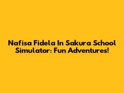 Nafisa Fidela In Sakura School Simulator: Fun Adventures!