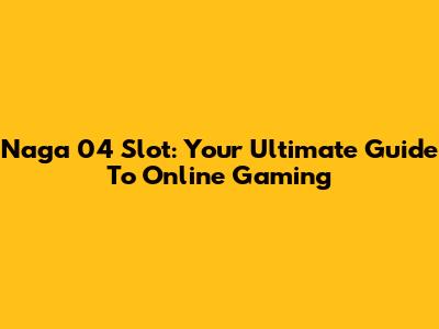 Naga 04 Slot: Your Ultimate Guide To Online Gaming
