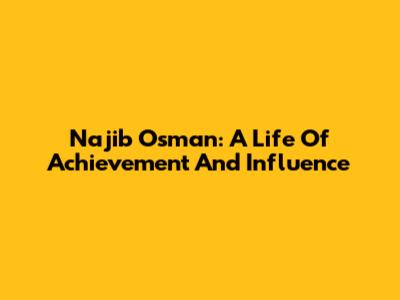 Najib Osman: A Life Of Achievement And Influence