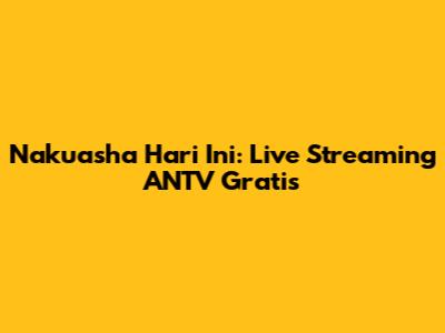 Nakuasha Hari Ini: Live Streaming ANTV Gratis