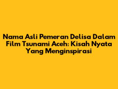 Nama Asli Pemeran Delisa Dalam Film Tsunami Aceh: Kisah Nyata Yang Menginspirasi