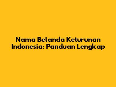 Nama Belanda Keturunan Indonesia: Panduan Lengkap