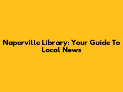 Naperville Library: Your Guide To Local News