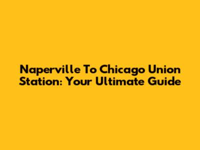 Naperville To Chicago Union Station: Your Ultimate Guide