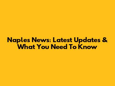 Naples News: Latest Updates & What You Need To Know