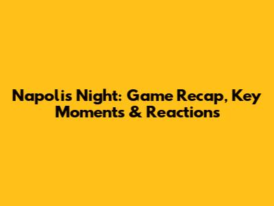 Napoli's Night: Game Recap, Key Moments & Reactions