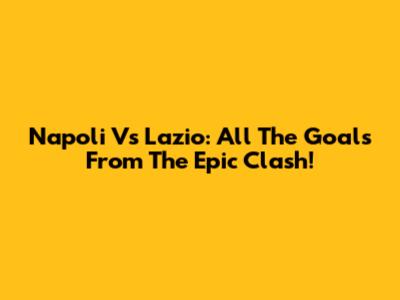Napoli Vs Lazio: All The Goals From The Epic Clash!