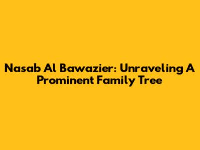Nasab Al Bawazier: Unraveling A Prominent Family Tree