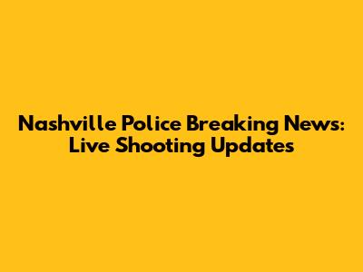 Nashville Police Breaking News: Live Shooting Updates