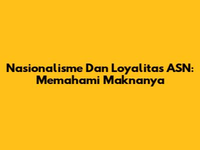 Nasionalisme Dan Loyalitas ASN: Memahami Maknanya