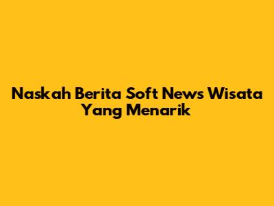 Naskah Berita Soft News Wisata Yang Menarik