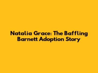 Natalia Grace: The Baffling Barnett Adoption Story