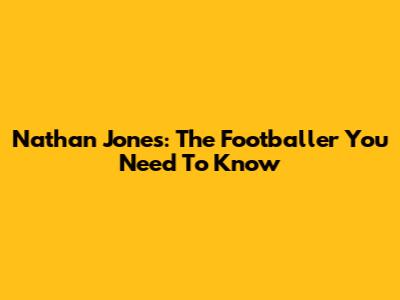 Nathan Jones: The Footballer You Need To Know